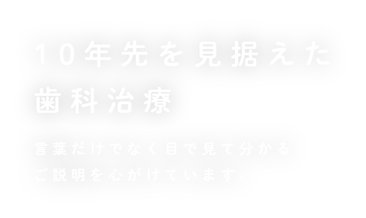 10年先を見据えた歯科治療 言葉だけでなく目で見て分かるご説明を心がけています。